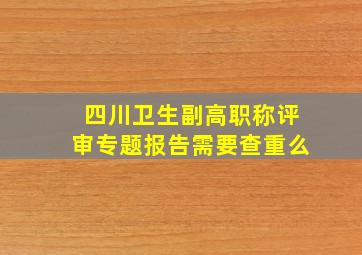 四川卫生副高职称评审专题报告需要查重么