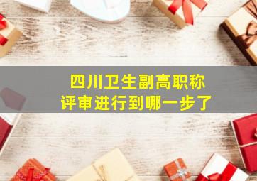 四川卫生副高职称评审进行到哪一步了