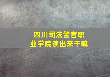 四川司法警官职业学院读出来干嘛