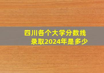 四川各个大学分数线录取2024年是多少