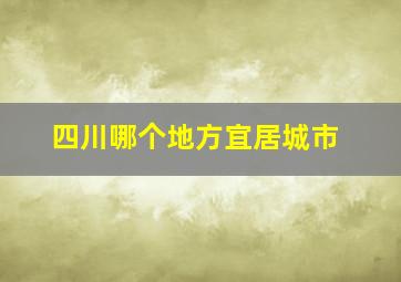 四川哪个地方宜居城市