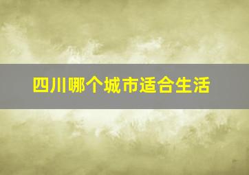 四川哪个城市适合生活