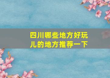 四川哪些地方好玩儿的地方推荐一下