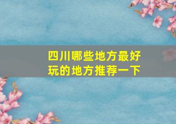 四川哪些地方最好玩的地方推荐一下