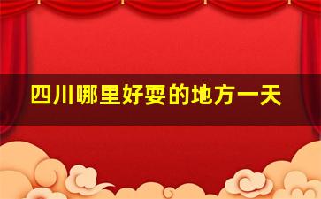 四川哪里好耍的地方一天