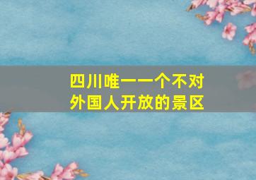 四川唯一一个不对外国人开放的景区