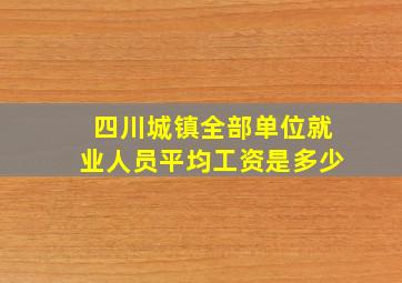 四川城镇全部单位就业人员平均工资是多少