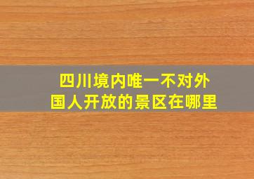 四川境内唯一不对外国人开放的景区在哪里