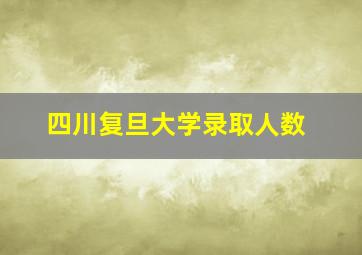 四川复旦大学录取人数