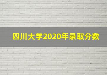 四川大学2020年录取分数