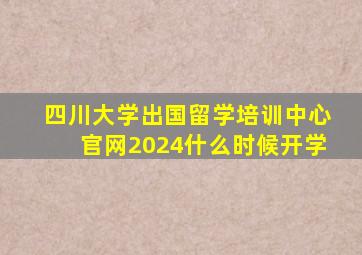 四川大学出国留学培训中心官网2024什么时候开学