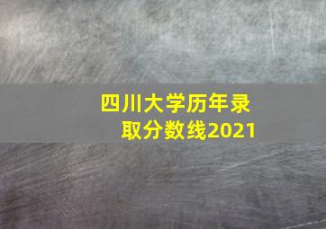 四川大学历年录取分数线2021