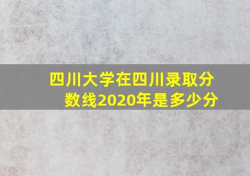 四川大学在四川录取分数线2020年是多少分