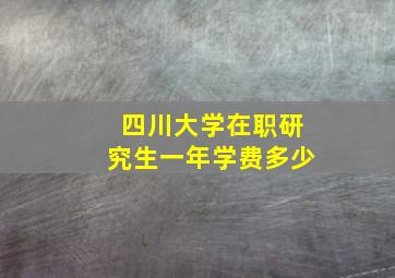 四川大学在职研究生一年学费多少