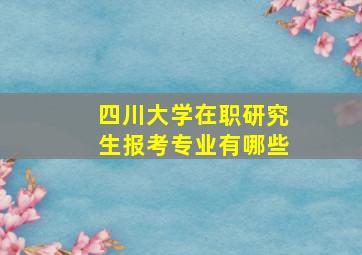 四川大学在职研究生报考专业有哪些