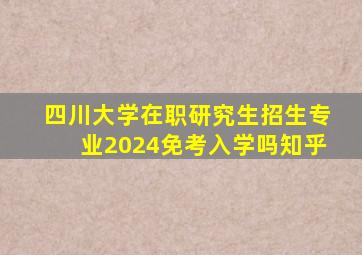 四川大学在职研究生招生专业2024免考入学吗知乎