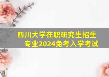 四川大学在职研究生招生专业2024免考入学考试