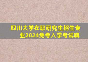 四川大学在职研究生招生专业2024免考入学考试嘛