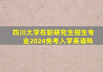 四川大学在职研究生招生专业2024免考入学英语吗