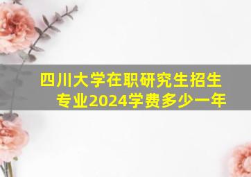 四川大学在职研究生招生专业2024学费多少一年