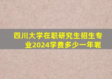 四川大学在职研究生招生专业2024学费多少一年呢