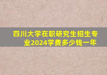 四川大学在职研究生招生专业2024学费多少钱一年