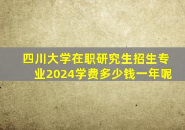 四川大学在职研究生招生专业2024学费多少钱一年呢