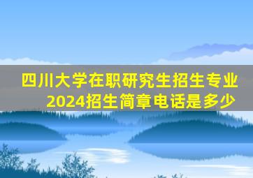 四川大学在职研究生招生专业2024招生简章电话是多少