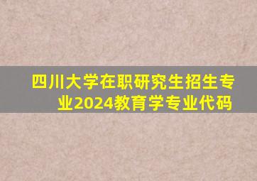 四川大学在职研究生招生专业2024教育学专业代码