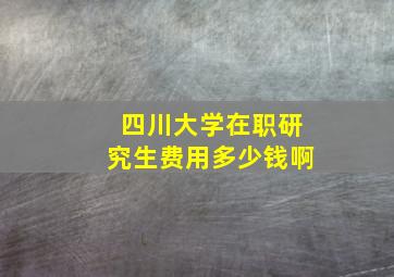 四川大学在职研究生费用多少钱啊