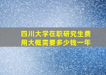 四川大学在职研究生费用大概需要多少钱一年