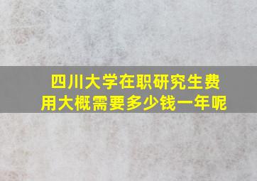 四川大学在职研究生费用大概需要多少钱一年呢