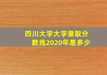 四川大学大学录取分数线2020年是多少