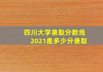 四川大学录取分数线2021是多少分录取