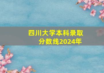 四川大学本科录取分数线2024年