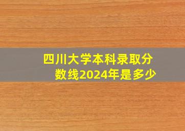 四川大学本科录取分数线2024年是多少