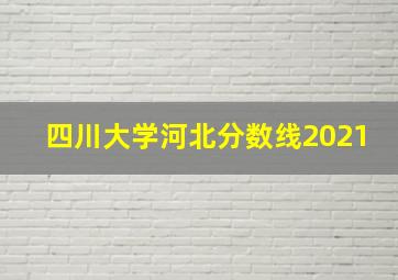 四川大学河北分数线2021