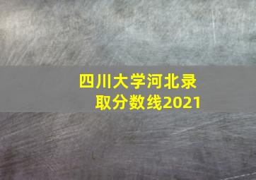 四川大学河北录取分数线2021