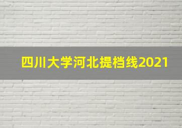 四川大学河北提档线2021