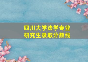 四川大学法学专业研究生录取分数线