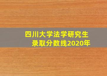 四川大学法学研究生录取分数线2020年