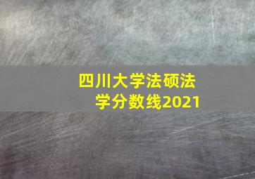 四川大学法硕法学分数线2021