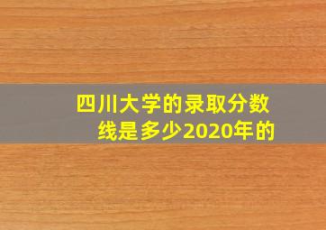 四川大学的录取分数线是多少2020年的