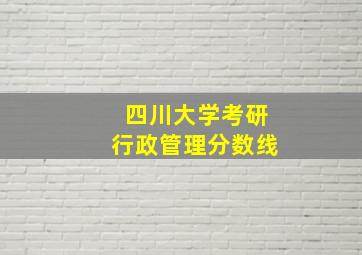 四川大学考研行政管理分数线