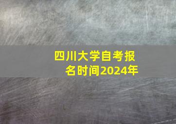 四川大学自考报名时间2024年