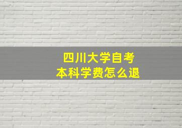 四川大学自考本科学费怎么退