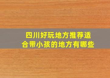 四川好玩地方推荐适合带小孩的地方有哪些