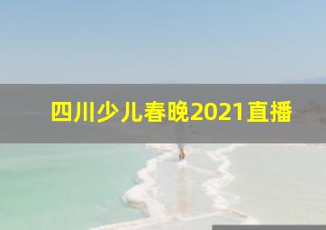 四川少儿春晚2021直播