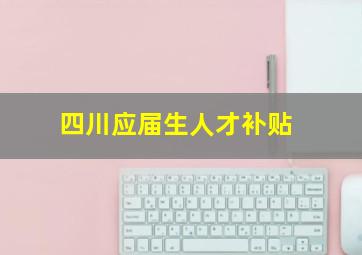 四川应届生人才补贴