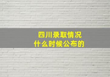 四川录取情况什么时候公布的